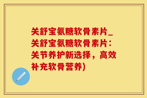 关舒宝氨糖软骨素片_关舒宝氨糖软骨素片：关节养护新选择，高效补充软骨营养)