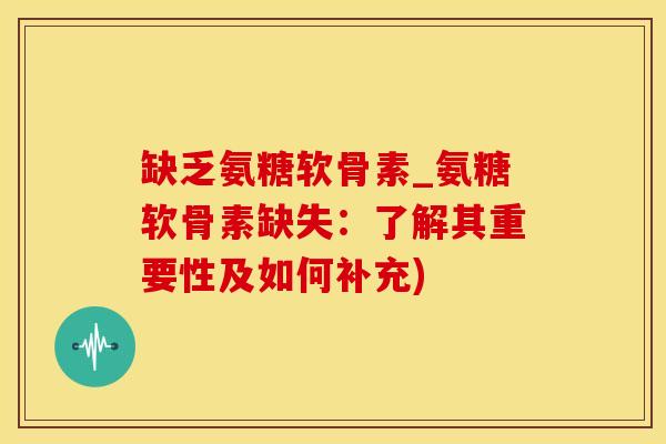 缺乏氨糖软骨素_氨糖软骨素缺失：了解其重要性及如何补充)
