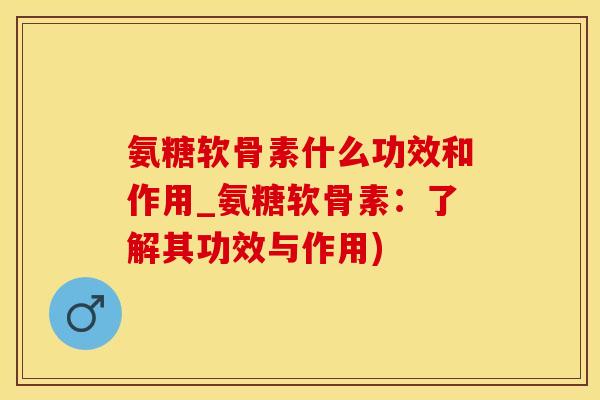 氨糖软骨素什么功效和作用_氨糖软骨素：了解其功效与作用)