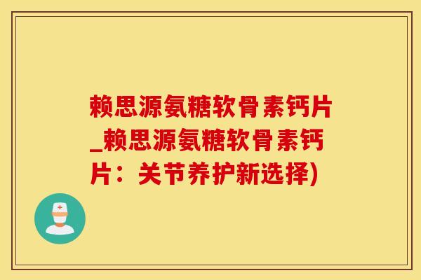 赖思源氨糖软骨素钙片_赖思源氨糖软骨素钙片：关节养护新选择)