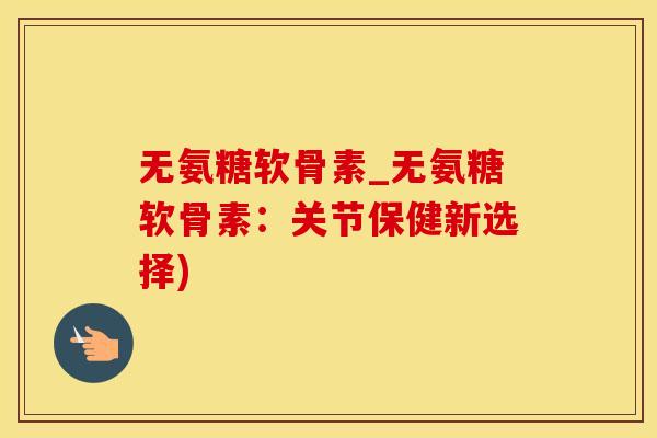 无氨糖软骨素_无氨糖软骨素：关节保健新选择)