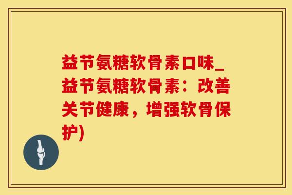 益节氨糖软骨素口味_益节氨糖软骨素：改善关节健康，增强软骨保护)
