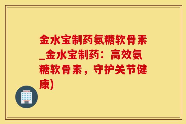 金水宝制药氨糖软骨素_金水宝制药：高效氨糖软骨素，守护关节健康)