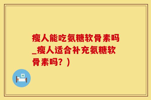瘦人能吃氨糖软骨素吗_瘦人适合补充氨糖软骨素吗？)