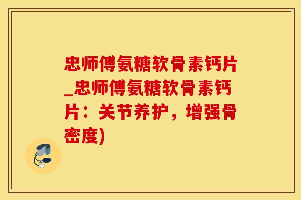 忠师傅氨糖软骨素钙片_忠师傅氨糖软骨素钙片：关节养护，增强骨密度)