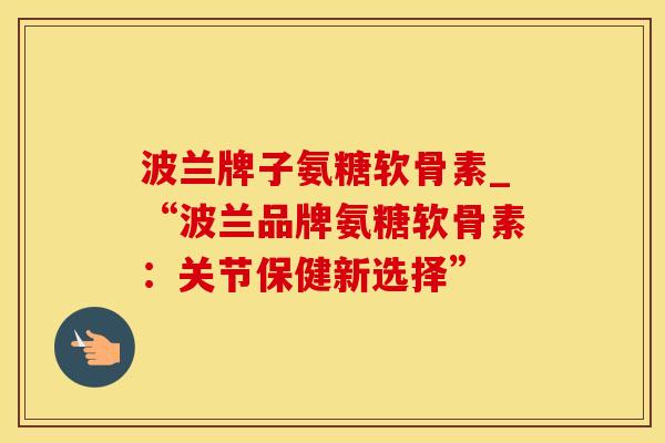 波兰牌子氨糖软骨素_“波兰品牌氨糖软骨素:关节保健新选择” 波兰牌子氨糖软骨素_“波兰品牌氨糖软骨素:关节保健新选择”
