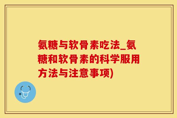 氨糖与软骨素吃法_氨糖和软骨素的科学服用方法与注意事项)