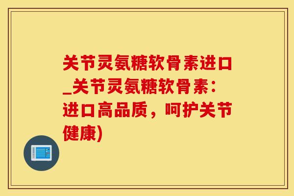 关节灵氨糖软骨素进口_关节灵氨糖软骨素：进口高品质，呵护关节健康)