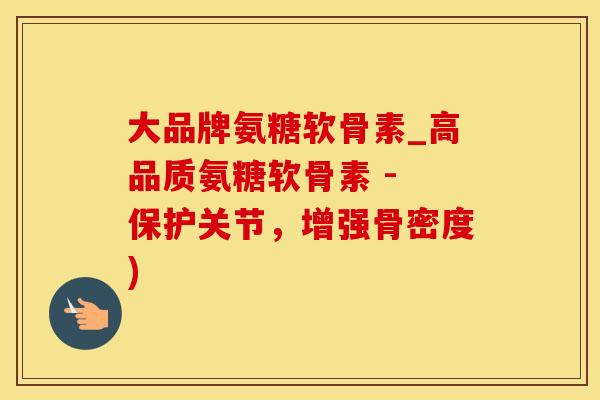 大品牌氨糖软骨素_高品质氨糖软骨素 - 保护关节，增强骨密度)