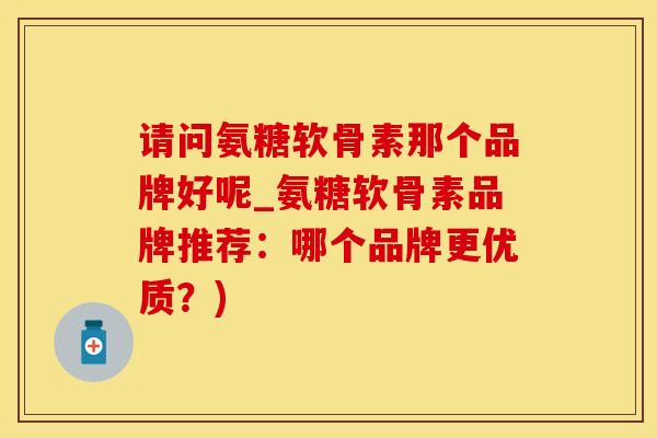 请问氨糖软骨素那个品牌好呢_氨糖软骨素品牌推荐：哪个品牌更优质？)
