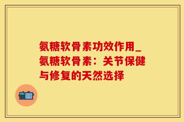 氨糖软骨素功效作用_氨糖软骨素：关节保健与修复的天然选择