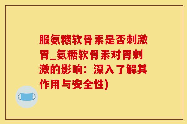 服氨糖软骨素是否刺激胃_氨糖软骨素对胃刺激的影响：深入了解其作用与安全性)