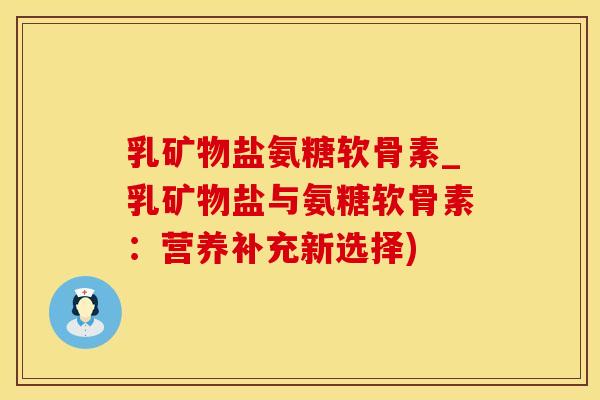 乳矿物盐氨糖软骨素_乳矿物盐与氨糖软骨素：营养补充新选择)