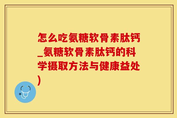 怎么吃氨糖软骨素肽钙_氨糖软骨素肽钙的科学摄取方法与健康益处)