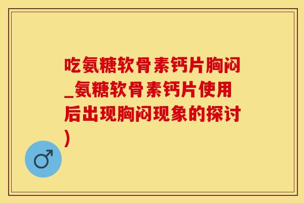 吃氨糖软骨素钙片胸闷_氨糖软骨素钙片使用后出现胸闷现象的探讨)