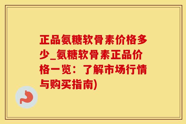 正品氨糖软骨素价格多少_氨糖软骨素正品价格一览：了解市场行情与购买指南)