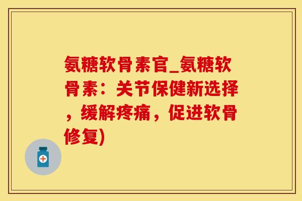 氨糖软骨素官_氨糖软骨素：关节保健新选择，缓解疼痛，促进软骨修复)