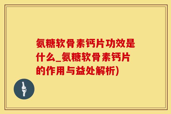 氨糖软骨素钙片功效是什么_氨糖软骨素钙片的作用与益处解析)