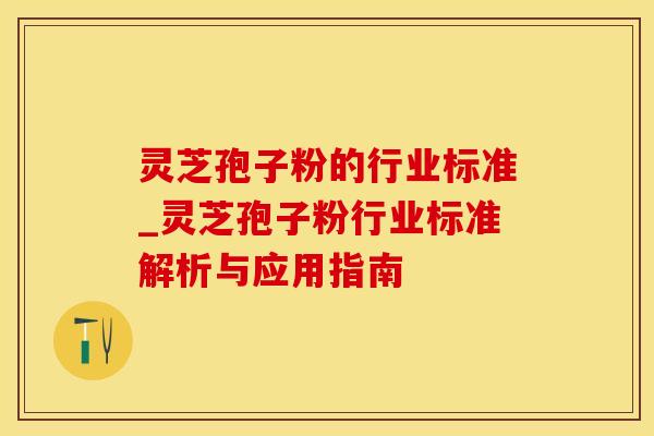 灵芝孢子粉的行业标准_灵芝孢子粉行业标准解析与应用指南