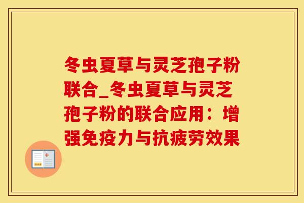 冬虫夏草与灵芝孢子粉联合_冬虫夏草与灵芝孢子粉的联合应用：增强免疫力与抗疲劳效果