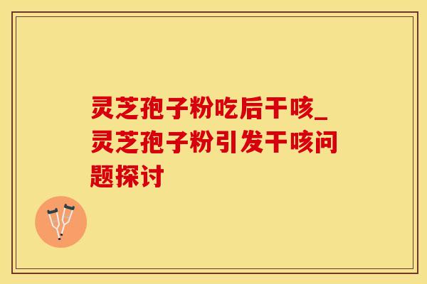 灵芝孢子粉吃后干咳_灵芝孢子粉引发干咳问题探讨