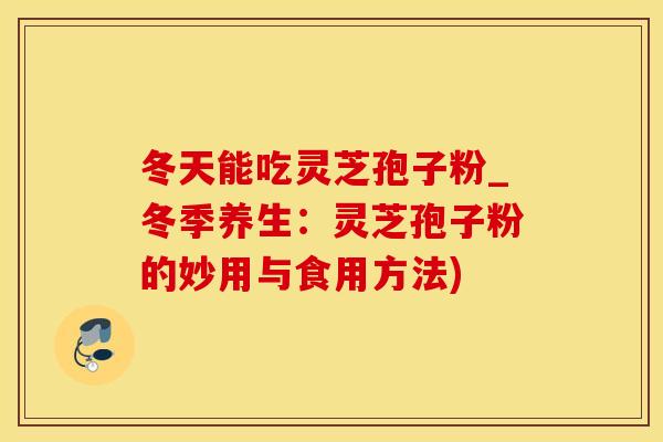 冬天能吃灵芝孢子粉_冬季养生：灵芝孢子粉的妙用与食用方法)