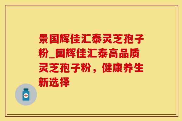 景国辉佳汇泰灵芝孢子粉_国辉佳汇泰高品质灵芝孢子粉，健康养生新选择