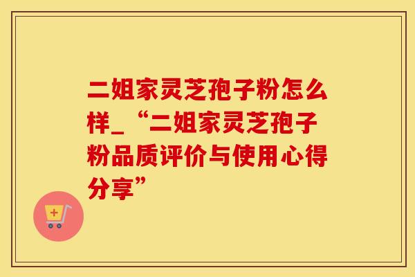 二姐家灵芝孢子粉怎么样_“二姐家灵芝孢子粉品质评价与使用心得分享”