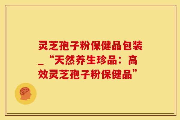 灵芝孢子粉保健品包装_“天然养生珍品：高效灵芝孢子粉保健品”