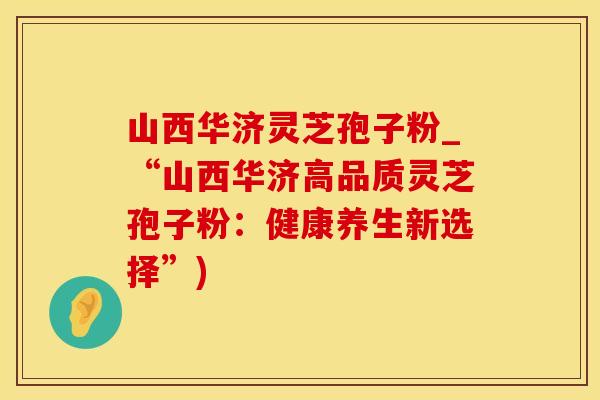 山西华济灵芝孢子粉_“山西华济高品质灵芝孢子粉：健康养生新选择”)