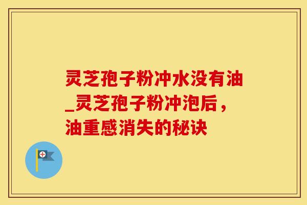灵芝孢子粉冲水没有油_灵芝孢子粉冲泡后，油重感消失的秘诀