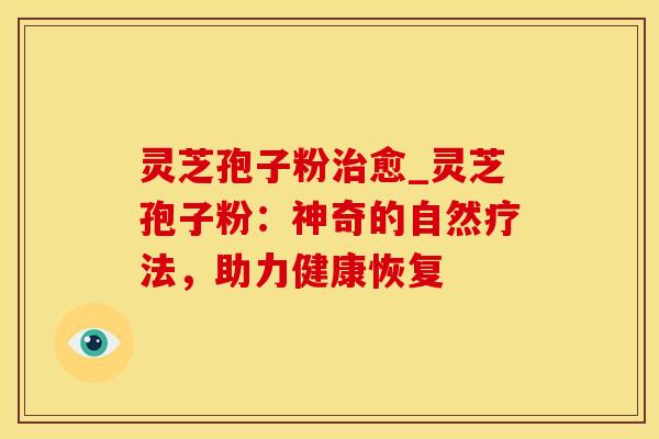 灵芝孢子粉治愈_灵芝孢子粉：神奇的自然疗法，助力健康恢复