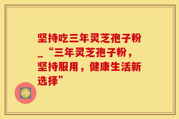 坚持吃三年灵芝孢子粉_“三年灵芝孢子粉，坚持服用，健康生活新选择”