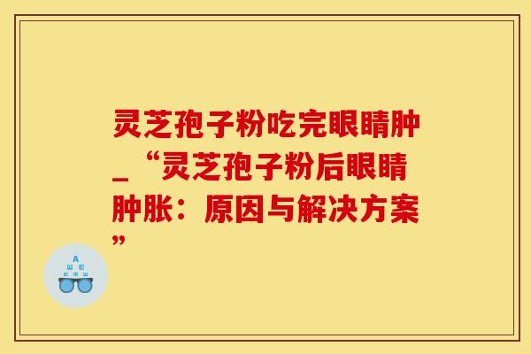 灵芝孢子粉吃完眼睛肿_“灵芝孢子粉后眼睛肿胀：原因与解决方案”