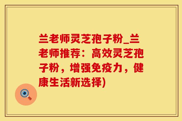 兰老师灵芝孢子粉_兰老师推荐：高效灵芝孢子粉，增强免疫力，健康生活新选择)