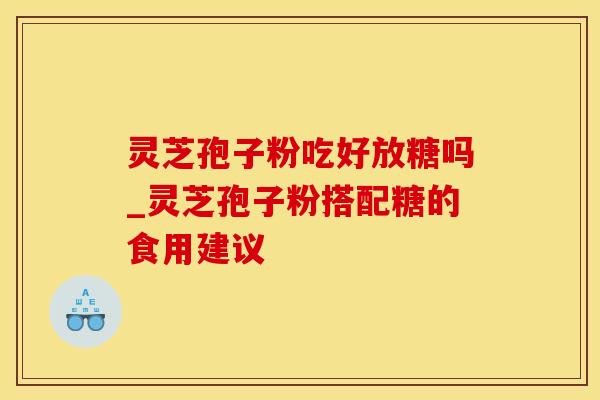 灵芝孢子粉吃好放糖吗_灵芝孢子粉搭配糖的食用建议