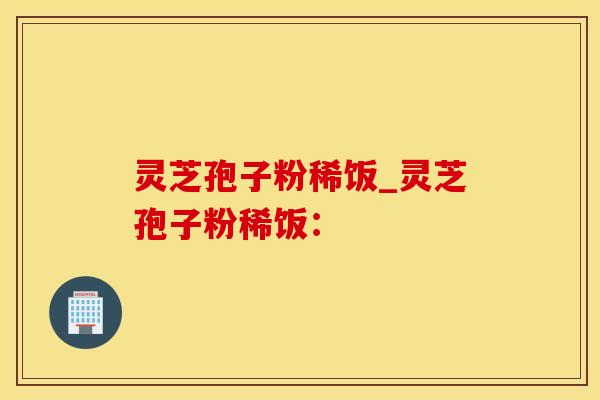 灵芝孢子粉稀饭_灵芝孢子粉稀饭：