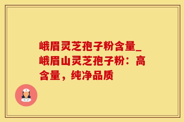 峨眉灵芝孢子粉含量_峨眉山灵芝孢子粉：高含量，纯净品质