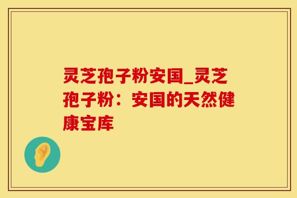 灵芝孢子粉安国_灵芝孢子粉：安国的天然健康宝库