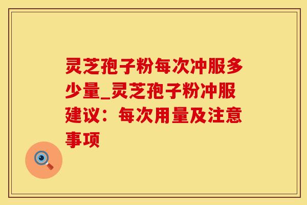 灵芝孢子粉每次冲服多少量_灵芝孢子粉冲服建议：每次用量及注意事项