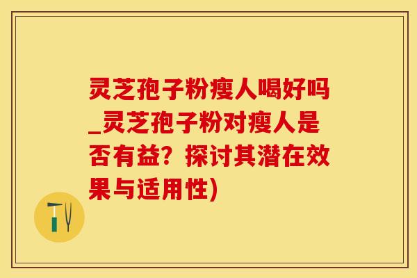 灵芝孢子粉瘦人喝好吗_灵芝孢子粉对瘦人是否有益？探讨其潜在效果与适用性)