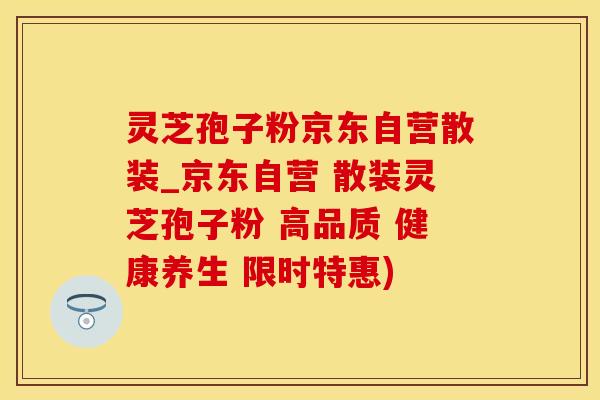 灵芝孢子粉京东自营散装_京东自营 散装灵芝孢子粉 高品质 健康养生 限时特惠)