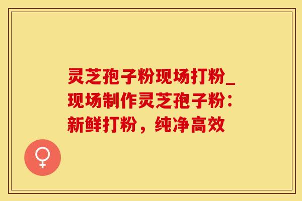 灵芝孢子粉现场打粉_现场制作灵芝孢子粉：新鲜打粉，纯净高效