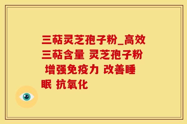 三萜灵芝孢子粉_高效三萜含量 灵芝孢子粉 增强免疫力 改善睡眠 抗氧化