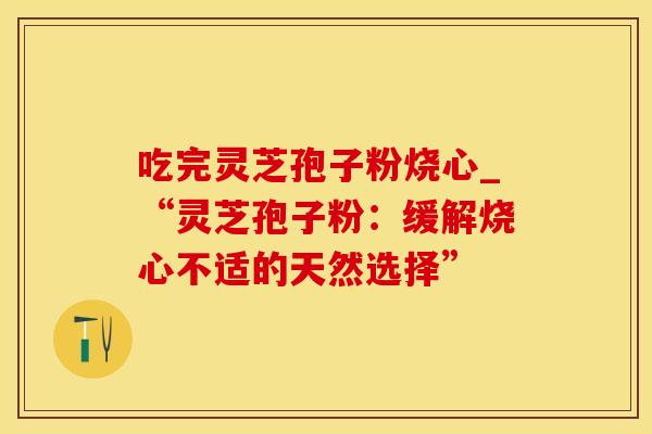 吃完灵芝孢子粉烧心_“灵芝孢子粉：缓解烧心不适的天然选择”