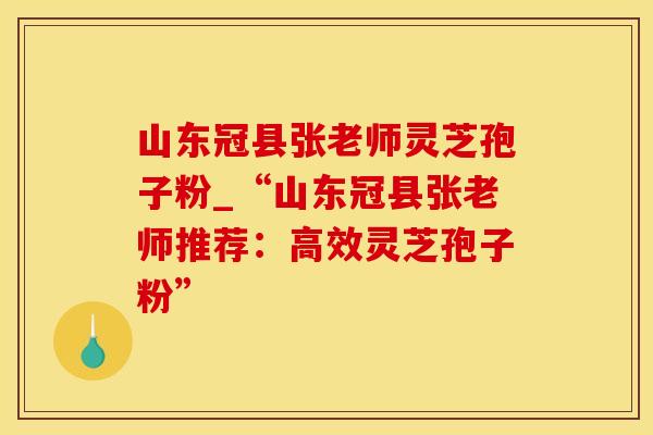 山东冠县张老师灵芝孢子粉_“山东冠县张老师推荐：高效灵芝孢子粉”