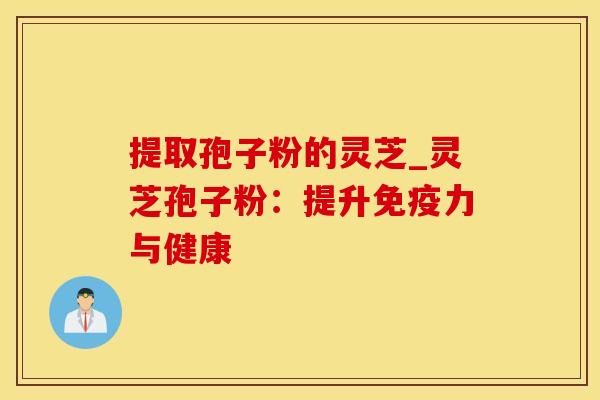 提取孢子粉的灵芝_灵芝孢子粉：提升免疫力与健康