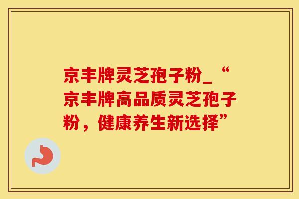 京丰牌灵芝孢子粉_“京丰牌高品质灵芝孢子粉，健康养生新选择”