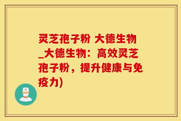 灵芝孢子粉 大德生物_大德生物：高效灵芝孢子粉，提升健康与免疫力)