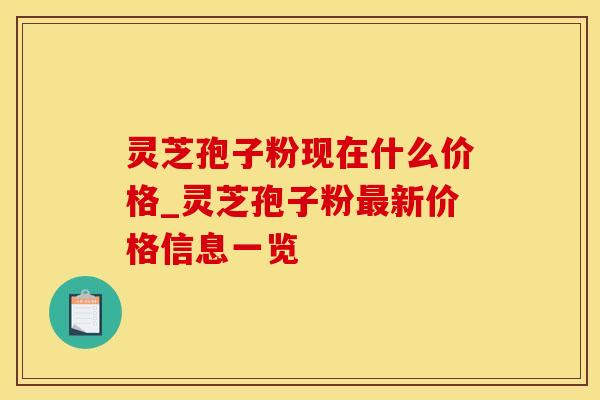 灵芝孢子粉现在什么价格_灵芝孢子粉最新价格信息一览